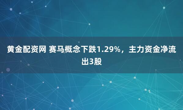 黄金配资网 赛马概念下跌1.29%，主力资金净流出3股