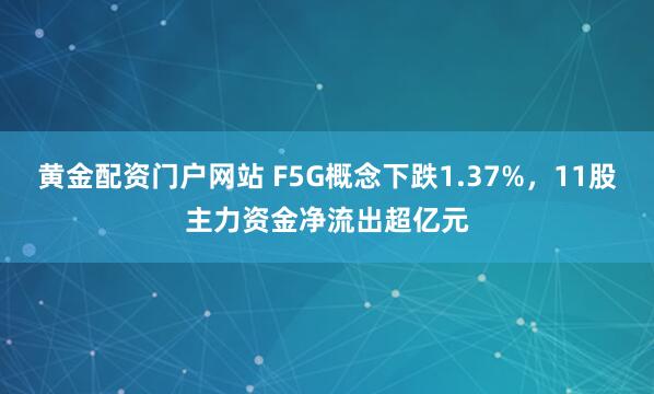 黄金配资门户网站 F5G概念下跌1.37%，11股主力资金净流出超亿元