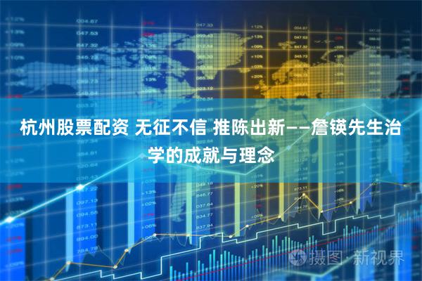 杭州股票配资 无征不信 推陈出新——詹锳先生治学的成就与理念