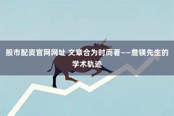 股市配资官网网址 文章合为时而著——詹锳先生的学术轨迹