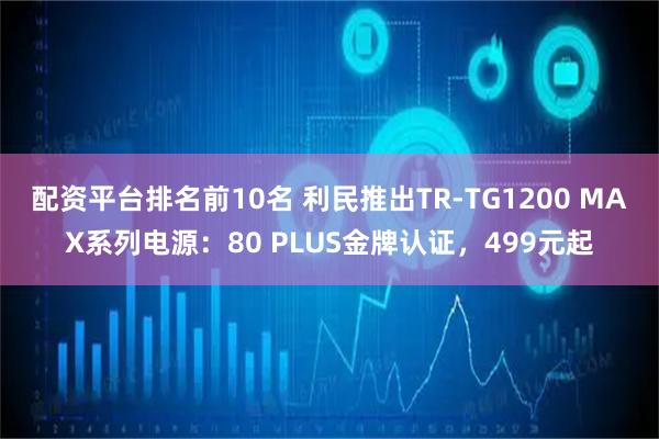 配资平台排名前10名 利民推出TR-TG1200 MAX系列电源：80 PLUS金牌认证，499元起