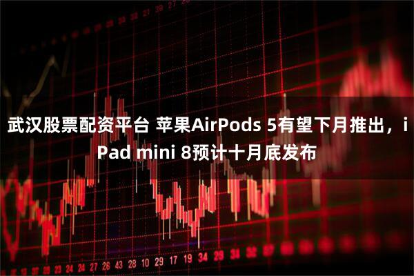 武汉股票配资平台 苹果AirPods 5有望下月推出，iPad mini 8预计十月底发布