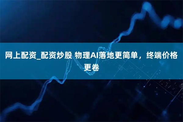 网上配资_配资炒股 物理AI落地更简单，终端价格更卷