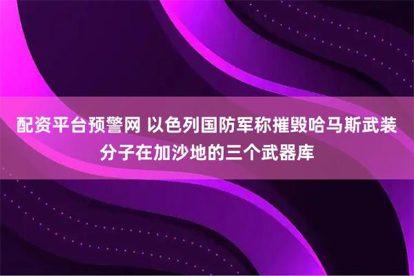 配资平台预警网 以色列国防军称摧毁哈马斯武装分子在加沙地的三个武器库
